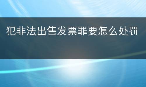 犯非法出售发票罪要怎么处罚