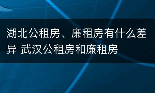 湖北公租房、廉租房有什么差异 武汉公租房和廉租房