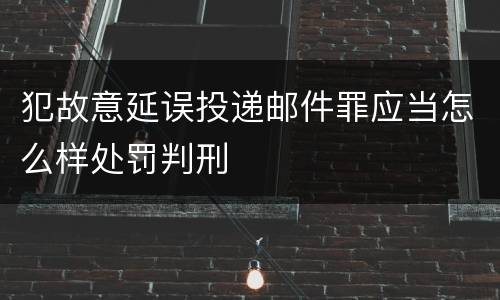 犯故意延误投递邮件罪应当怎么样处罚判刑