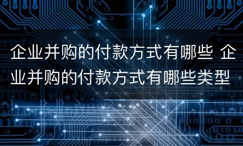 企业并购的付款方式有哪些 企业并购的付款方式有哪些类型