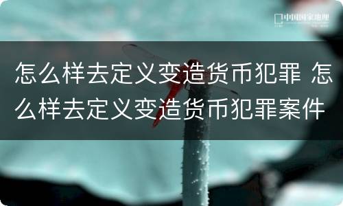 怎么样去定义变造货币犯罪 怎么样去定义变造货币犯罪案件