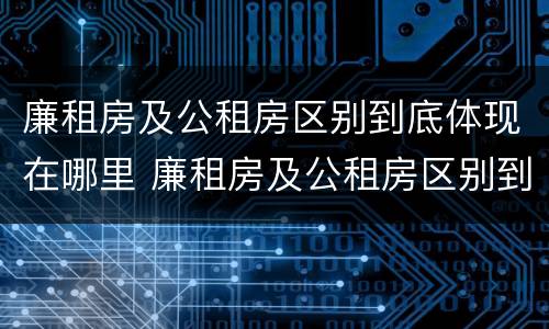 廉租房及公租房区别到底体现在哪里 廉租房及公租房区别到底体现在哪里呢