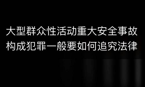 大型群众性活动重大安全事故构成犯罪一般要如何追究法律责任