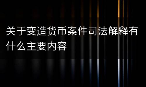 关于变造货币案件司法解释有什么主要内容