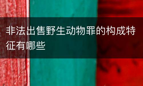 非法出售野生动物罪的构成特征有哪些