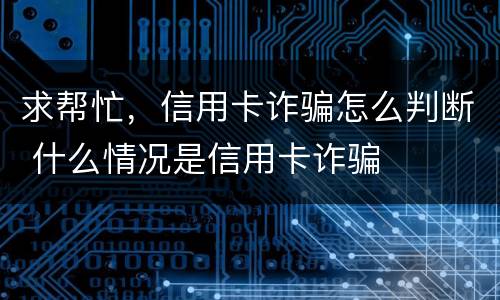 求帮忙，信用卡诈骗怎么判断 什么情况是信用卡诈骗