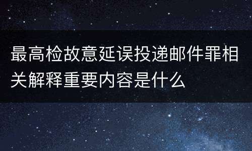 最高检故意延误投递邮件罪相关解释重要内容是什么