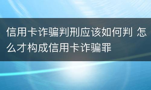 信用卡诈骗判刑应该如何判 怎么才构成信用卡诈骗罪