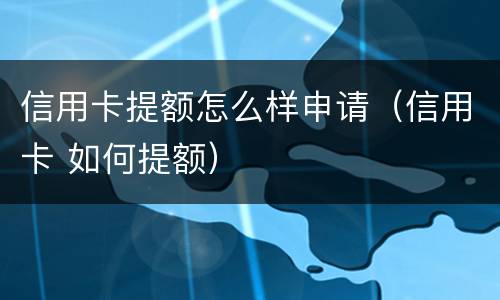 信用卡提额怎么样申请（信用卡 如何提额）