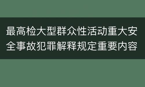 最高检大型群众性活动重大安全事故犯罪解释规定重要内容是什么