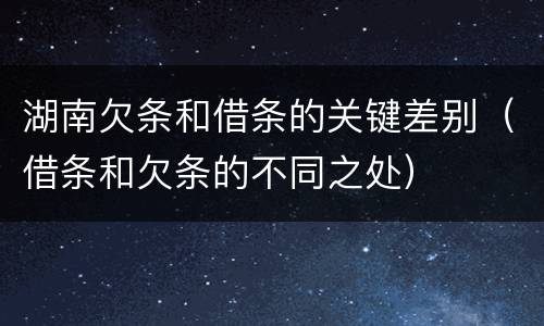 湖南欠条和借条的关键差别（借条和欠条的不同之处）