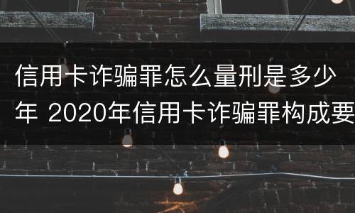 信用卡诈骗罪怎么量刑是多少年 2020年信用卡诈骗罪构成要件