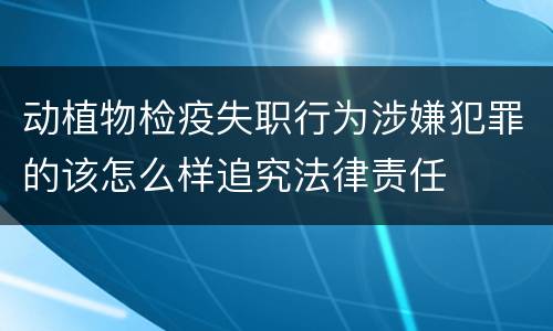 动植物检疫失职行为涉嫌犯罪的该怎么样追究法律责任