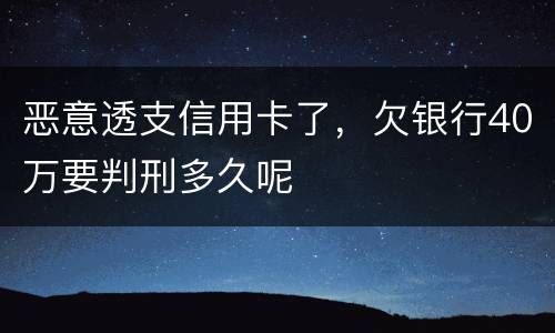 恶意透支信用卡了，欠银行40万要判刑多久呢