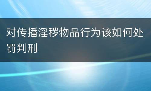 对传播淫秽物品行为该如何处罚判刑