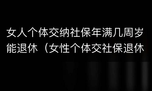 女人个体交纳社保年满几周岁能退休（女性个体交社保退休年龄）