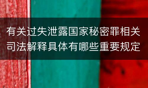 有关过失泄露国家秘密罪相关司法解释具体有哪些重要规定