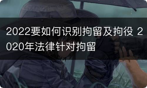 2022要如何识别拘留及拘役 2020年法律针对拘留