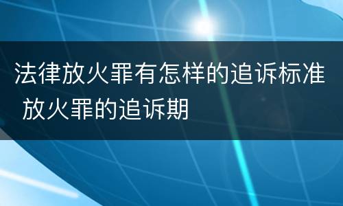 法律放火罪有怎样的追诉标准 放火罪的追诉期