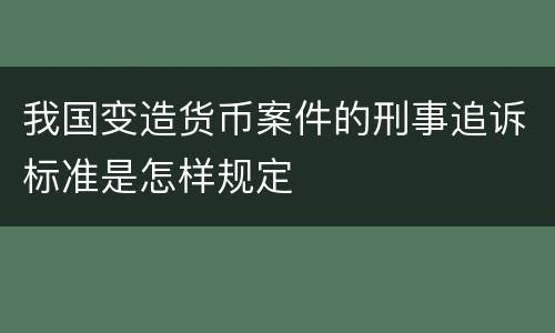 我国变造货币案件的刑事追诉标准是怎样规定