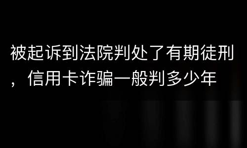 被起诉到法院判处了有期徒刑，信用卡诈骗一般判多少年