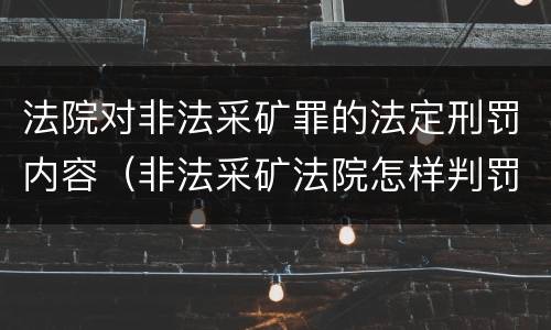 法院对非法采矿罪的法定刑罚内容（非法采矿法院怎样判罚金）