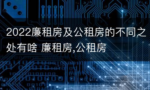 2022廉租房及公租房的不同之处有啥 廉租房,公租房