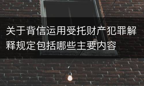 关于背信运用受托财产犯罪解释规定包括哪些主要内容