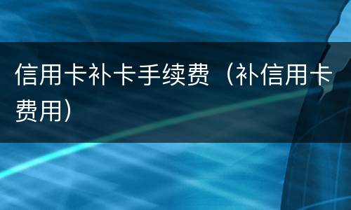 信用卡补卡手续费（补信用卡费用）