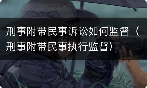 刑事附带民事诉讼如何监督（刑事附带民事执行监督）