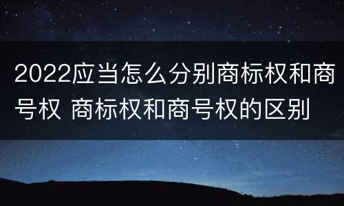 2022应当怎么分别商标权和商号权 商标权和商号权的区别