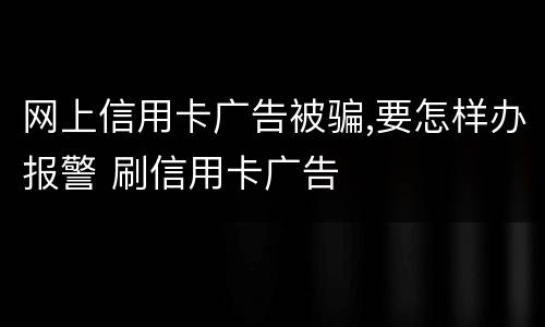 网上信用卡广告被骗,要怎样办报警 刷信用卡广告