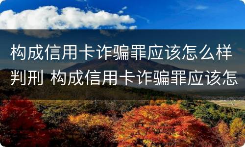 构成信用卡诈骗罪应该怎么样判刑 构成信用卡诈骗罪应该怎么样判刑呢