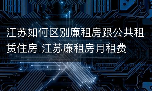 江苏如何区别廉租房跟公共租赁住房 江苏廉租房月租费