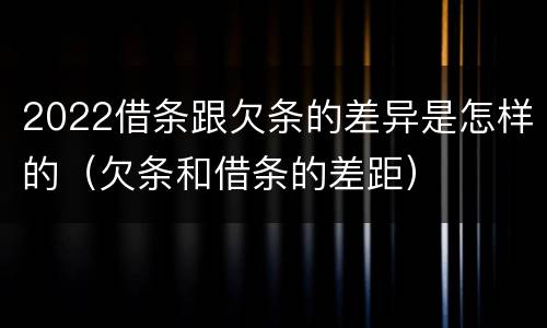 2022借条跟欠条的差异是怎样的（欠条和借条的差距）