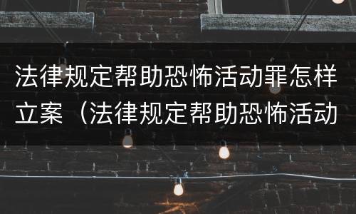 法律规定帮助恐怖活动罪怎样立案（法律规定帮助恐怖活动罪怎样立案起诉）