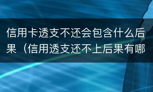 信用卡透支不还会包含什么后果（信用透支还不上后果有哪些）