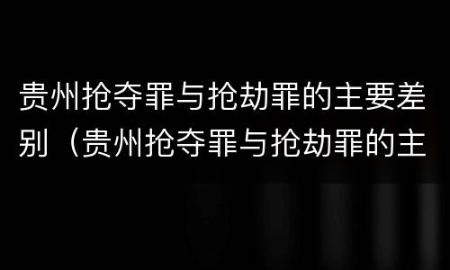 贵州抢夺罪与抢劫罪的主要差别（贵州抢夺罪与抢劫罪的主要差别是）