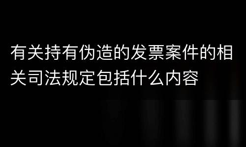 有关持有伪造的发票案件的相关司法规定包括什么内容