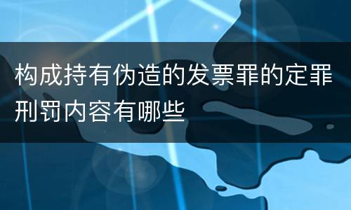 构成持有伪造的发票罪的定罪刑罚内容有哪些