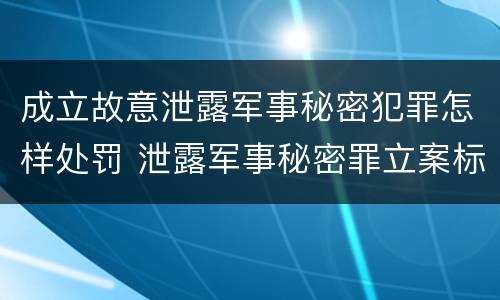 成立故意泄露军事秘密犯罪怎样处罚 泄露军事秘密罪立案标准