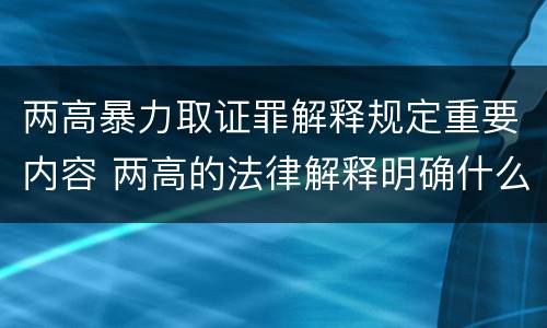 两高暴力取证罪解释规定重要内容 两高的法律解释明确什么行为列入了罪名