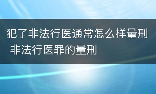 犯了非法行医通常怎么样量刑 非法行医罪的量刑