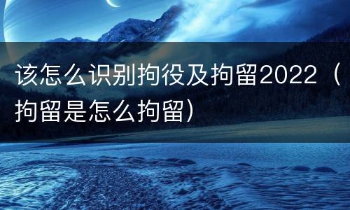 该怎么识别拘役及拘留2022（拘留是怎么拘留）