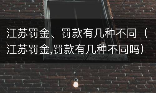 江苏罚金、罚款有几种不同（江苏罚金,罚款有几种不同吗）