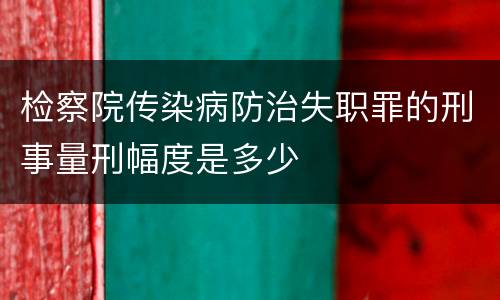 检察院传染病防治失职罪的刑事量刑幅度是多少