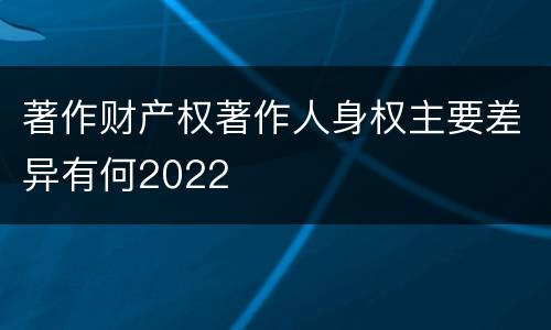 著作财产权著作人身权主要差异有何2022