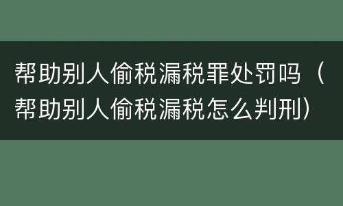 帮助别人偷税漏税罪处罚吗（帮助别人偷税漏税怎么判刑）