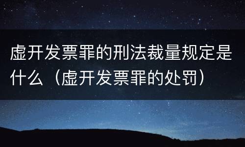 虚开发票罪的刑法裁量规定是什么（虚开发票罪的处罚）