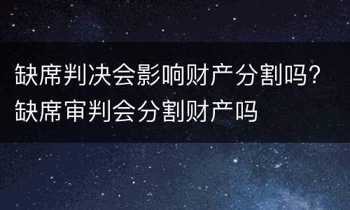 缺席判决会影响财产分割吗? 缺席审判会分割财产吗